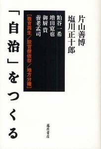 「自治」をつくる　教育再生／脱官僚依存／地方分権/片山善博