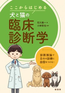 ここからはじめる犬と猫の臨床診断学 診断推論で日々の診療に自信をつける!/石川勇一/小林哲也