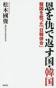 恩を仇で返す国・韓国 韓国を救った「日韓併合」/松木國俊