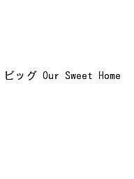 ビッグ Our Sweet Home