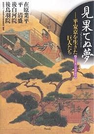 見果てぬ夢 平安京を生きた巨人たち 在原業平・平清盛・後白河院・後鳥羽院/ＪＲ東海生涯学習財団