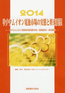 リチウムイオン電池市場の実態と将来展望 リチウムイオン電池市場実態予測・関連部材・応用製品 2014/日本エコノミックセンター