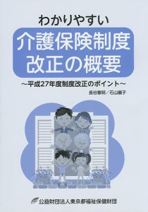 わかりやすい介護保険制度改正の概要 平成27年度制度改正のポイント/長谷憲明/石山麗子