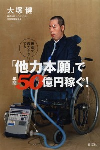 難病で寝たきりでも「他力本願」で年間50億円稼ぐ!/大塚健