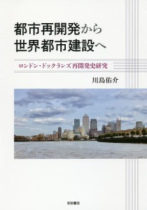 都市再開発から世界都市建設へ ロンドン・ドックランズ再開発史研究/川島佑介