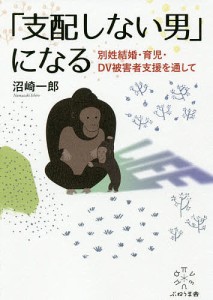 「支配しない男」になる　別姓結婚・育児・ＤＶ被害者支援を通して/沼崎一郎