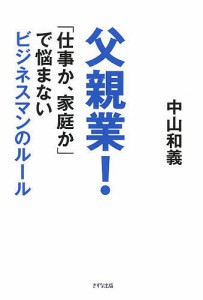 父親業! 「仕事か、家庭か」で悩まないビジネスマンのルール/中山和義