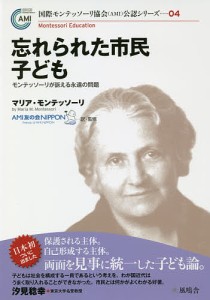 忘れられた市民子ども モンテッソーリが訴える永遠の問題/マリア・モンテッソーリ/ＡＭＩ友の会ＮＩＰＰＯＮ