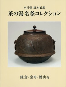 茶の湯名釜コレクション 不言堂坂本五郎 鎌倉・室町・桃山他/坂本五郎