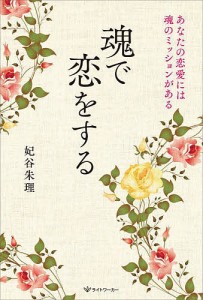 魂で恋をする あなたの恋愛には魂のミッションがある/妃谷朱理