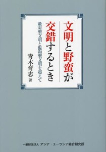 文明と野蛮が交錯するとき 敵対型文明と温和型文明を超えて/青木育志