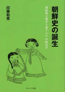 朝鮮史の誕生 朝鮮独立戦争と東アジアの歴史学/印藤和寛