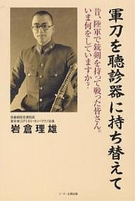 軍刀を聴診器に持ち替えて 昔、陸軍で銃剣を持って戦った皆さん。いま何をしていますか?/岩倉理雄