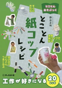 とことん紙コップレシピ 工作が好きになる20レシピ/野出正和