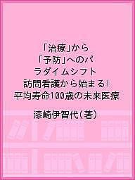 「治療」から「予防」へのパラダイムシフト 訪問看護から始まる!平均寿命100歳の未来医療/漆崎伊智代