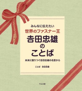 【単行本】 吉田忠雄 / みんなに伝えたい世界のファスナー王　吉田忠雄のことば 未来に語りつぐ吉田忠雄の名言から