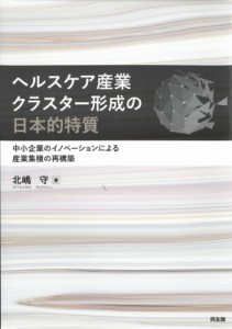 【単行本】 北嶋守 / ヘルスケア産業クラスター形成の日本的特質 中小企業のイノベーションによる産業集積の再構築 送料無料