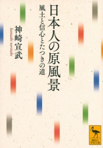 【文庫】 神崎宣武 / 日本人の原風景 風土と信心とたつきの道 講談社学術文庫