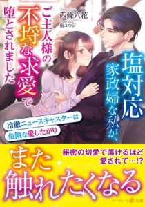 【文庫】 西條六花 / 塩対応家政婦な私が、ご主人様の不埒な求愛で堕とされました 冷徹ニュースキャスターは危険な愛したがり 