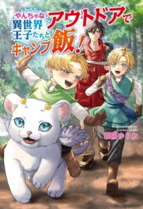 【文庫】 朝陽ゆりね / やんちゃな異世界王子たちとアウトドアでキャンプ飯! コスミック文庫α