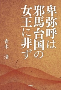 【単行本】 青木清 / 卑弥呼は邪馬台国の女王に非ず