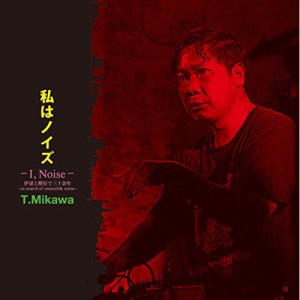 CD/T.Mikawa/私はノイズ -I,Noise- 伊達と酔狂で三十余年 〜in search of ostensible noise〜 (解説付)
