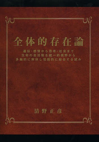 全体的存在論 遺伝・感情から思考・社会まで生命の全活動を統一的視野から多軸的に解体し包括的に総合する試み/清野正彦