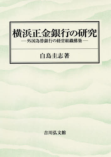 横浜正金銀行の研究 外国為替銀行の経営組織構築/白鳥圭志