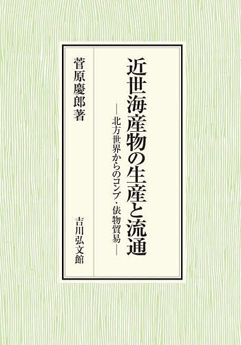 近世海産物の生産と流通 北方世界からのコンブ・俵物貿易/菅原慶郎