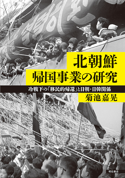 北朝鮮帰国事業の研究 冷戦下の「移民的帰還」と日朝・日韓関係/菊池嘉晃