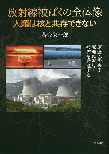 放射線被ばくの全体像人類は核と共存できない 原爆・核産業・原発における被害を検証する/落合栄一郎