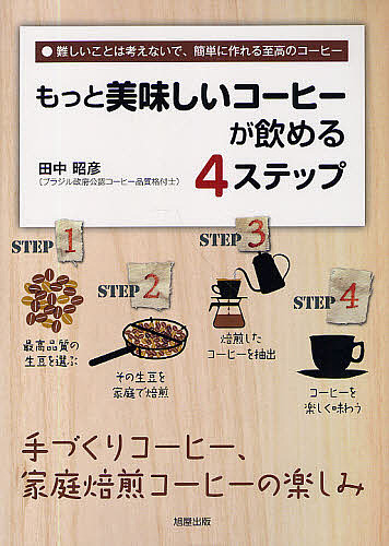 もっと美味しいコーヒーが飲める4ステップ 難しいことは考えないで、簡単に作れる至高のコーヒー 手づくりコーヒー、家庭焙煎コーヒー