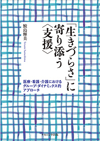 「生きづらさ」に寄り添う〈支援〉 医療・看護・介護におけるグループ・ダイナミックス的アプローチ/鮫島輝美