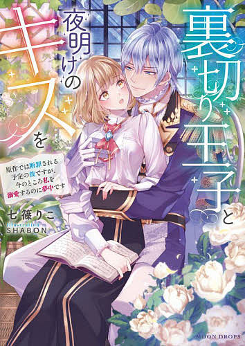 裏切り王子と夜明けのキスを 原作では断罪される予定の彼ですが、今のところ私を溺愛するのに夢中です/七篠りこ