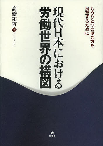 現代日本における労働世界の構図　もうひとつの働き方を展望するために/高橋祐吉の通販は 4,950円