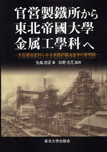 官営製鐵所から東北帝國大學金属工學科へ 大石源治史料にみる実践的鐵冶金学の黎明期/矢島忠正/日野光兀
