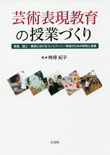 芸術表現教育の授業づくり 音楽、図工・美術におけるコンピテンシー育成のための研究と実践/時得紀子