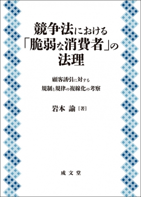 【単行本】 岩本諭 / 競争法における「脆弱な消費者」の法理 顧客誘引に対する規制と規律の複線化の考察 佐賀大学経済学会叢書