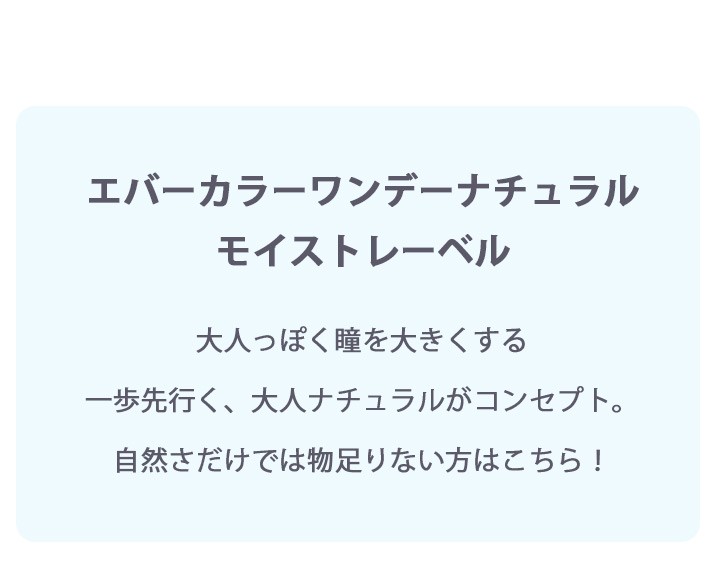 エバーカラーワンデーナチュラルモイストレーベルUVは大人っぽく瞳を大きくする”一歩先行く、大人ナチュラル”がコンセプト。自然さだけではもの足りない方はこちら!