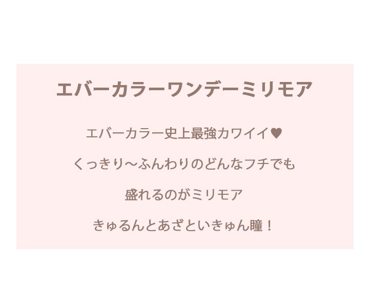 エバーカラーワンデーミリモアは、エバーカラー史上最強カワイイ?くっきりからふんわりのどんなフチでも盛れるのがミリモア!きゅるんとあざといきゅん瞳ならこれで間違いなし!