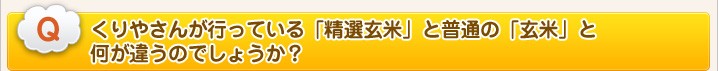 くりやさんが行っている「精選玄米」と普通の「玄米」と何が違うのでしょうか?