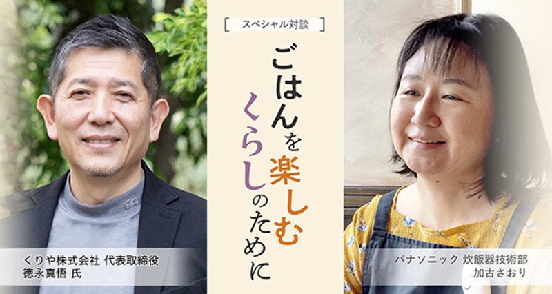 スペシャル対談「ごはんを楽しむくらしのために」のメインビジュアルです。くりや株式会社 代表取締役 徳永真悟氏と、パナソニック炊飯器技術部 加古さおりのスペシャル対談です。