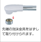 先端の泡沫金具をはずして取り付けられます。