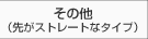 その他（先がストレートなタイプ）