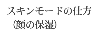 スキンモードの仕方(顔の保湿)