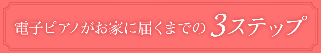 電子ピアノがお家に届くまでの3ステップ