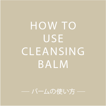 HOW TO USE CLEANSING BALM o[̎g
