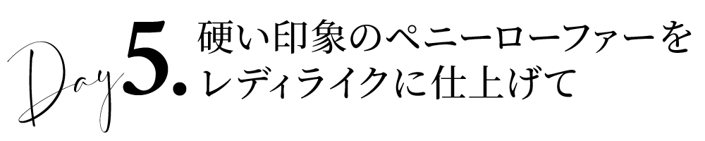 Day5硬い印象のペニーローファーをレディライクに仕上げて