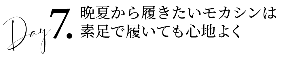 Day7晩夏から履きたいモカシンは素足で履いても心地よく