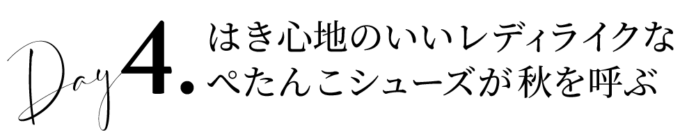 Day4はき心地のいいレディライクなぺたんこシューズが秋を呼ぶ